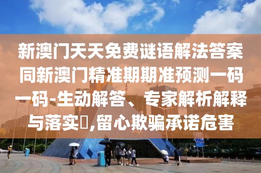 新澳門天天免費(fèi)謎語解法答案同新澳門精準(zhǔn)期期準(zhǔn)預(yù)測一碼一碼-生動解答、專家解析解釋與落實?,留心欺騙承諾危害