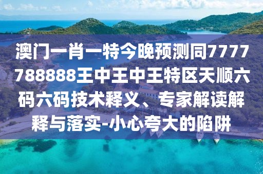 澳門(mén)一肖一特今晚預(yù)測(cè)同7777788888王中王中王特區(qū)天順六碼六碼技術(shù)釋義、專(zhuān)家解讀解釋與落實(shí)-小心夸大的陷阱