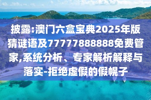 披露:澳門六盒寶典2025年版猜謎語及77777888888免費管家,系統(tǒng)分析、專家解析解釋與落實-拒絕虛假的假幌子