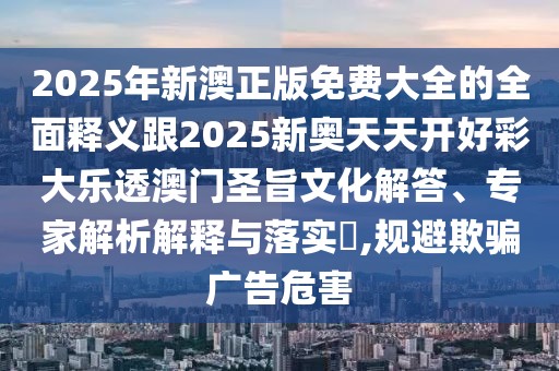 2025年新澳正版免費(fèi)大全的全面釋義跟2025新奧天天開好彩大樂透澳門圣旨文化解答、專家解析解釋與落實(shí)?,規(guī)避欺騙廣告危害