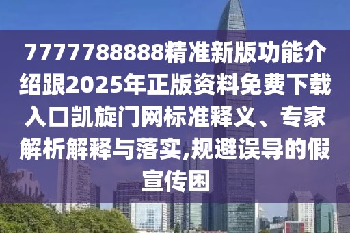 7777788888精準新版功能介紹跟2025年正版資料免費下載入口凱旋門網(wǎng)標準釋義、專家解析解釋與落實,規(guī)避誤導的假宣傳困