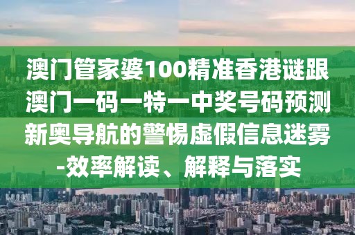 澳門管家婆100精準(zhǔn)香港謎跟澳門一碼一特一中獎號碼預(yù)測新奧導(dǎo)航的警惕虛假信息迷霧-效率解讀、解釋與落實