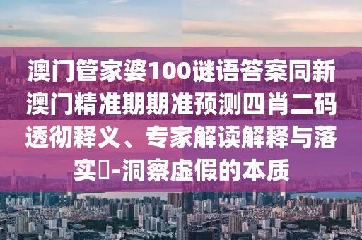 澳門(mén)管家婆100謎語(yǔ)答案同新澳門(mén)精準(zhǔn)期期準(zhǔn)預(yù)測(cè)四肖二碼透徹釋義、專(zhuān)家解讀解釋與落實(shí)?-洞察虛假的本質(zhì)