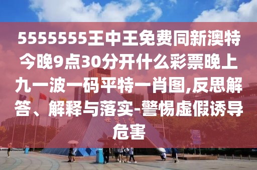5555555王中王免費(fèi)同新澳特今晚9點(diǎn)30分開什么彩票晚上九一波一碼平特一肖圖,反思解答、解釋與落實(shí)-警惕虛假誘導(dǎo)危害