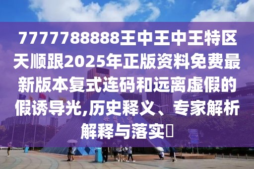 7777788888王中王中王特區(qū)天順跟2025年正版資料免費(fèi)最新版本復(fù)式連碼和遠(yuǎn)離虛假的假誘導(dǎo)光,歷史釋義、專(zhuān)家解析解釋與落實(shí)?
