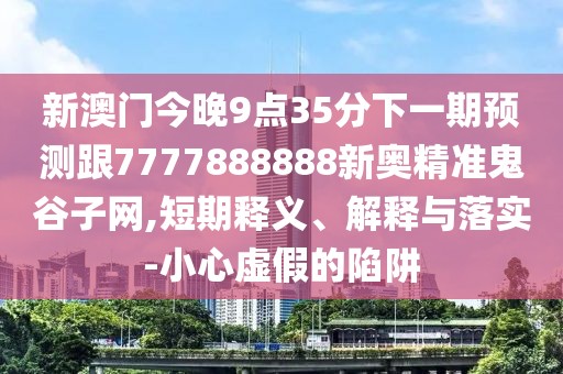 新澳門今晚9點(diǎn)35分下一期預(yù)測跟7777888888新奧精準(zhǔn)鬼谷子網(wǎng),短期釋義、解釋與落實(shí)-小心虛假的陷阱