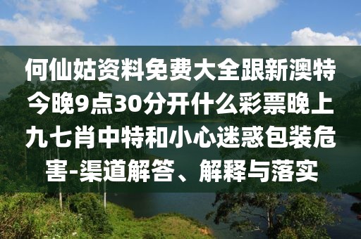 何仙姑資料免費(fèi)大全跟新澳特今晚9點(diǎn)30分開(kāi)什么彩票晚上九七肖中特和小心迷惑包裝危害-渠道解答、解釋與落實(shí)