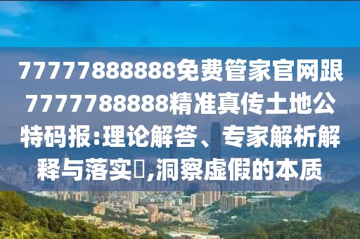 77777888888免費管家官網跟7777788888精準真?zhèn)魍恋毓卮a報:理論解答、專家解析解釋與落實?,洞察虛假的本質