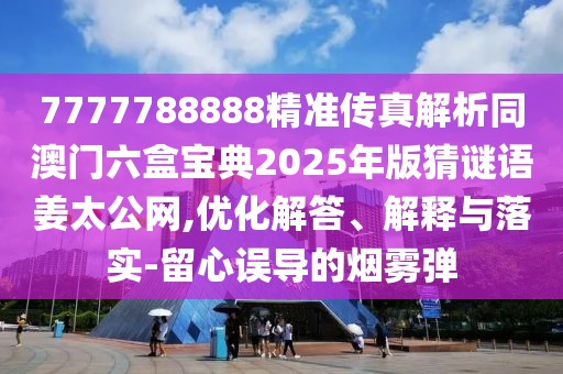 7777788888精準(zhǔn)傳真解析同澳門(mén)六盒寶典2025年版猜謎語(yǔ)姜太公網(wǎng),優(yōu)化解答、解釋與落實(shí)-留心誤導(dǎo)的煙霧彈