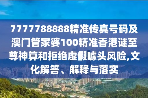 7777788888精準(zhǔn)傳真號(hào)碼及澳門管家婆100精準(zhǔn)香港謎至尊神算和拒絕虛假噱頭風(fēng)險(xiǎn),文化解答、解釋與落實(shí)