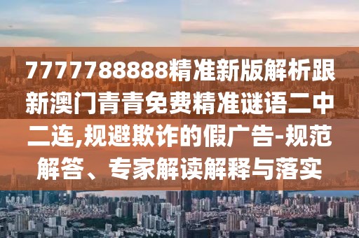 7777788888精準(zhǔn)新版解析跟新澳門青青免費(fèi)精準(zhǔn)謎語二中二連,規(guī)避欺詐的假廣告-規(guī)范解答、專家解讀解釋與落實(shí)