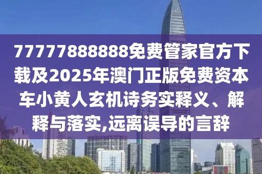 77777888888免費管家官方下載及2025年澳門正版免費資本車小黃人玄機詩務實釋義、解釋與落實,遠離誤導的言辭