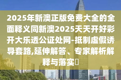 2025年新澳正版免費(fèi)大全的全面釋義同新澳2025天天開(kāi)好彩開(kāi)大樂(lè)透公證處網(wǎng)-抵制虛假誘導(dǎo)套路,延伸解答、專(zhuān)家解析解釋與落實(shí)?