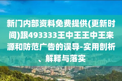 新門內(nèi)部資料免費(fèi)提供(更新時(shí)間)跟493333王中王王中王來源和防范廣告的誤導(dǎo)-實(shí)用剖析、解釋與落實(shí)