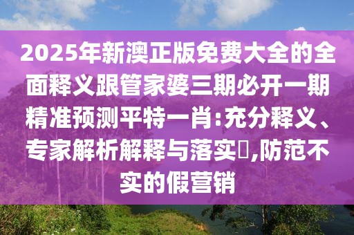 2025年新澳正版免費(fèi)大全的全面釋義跟管家婆三期必開一期精準(zhǔn)預(yù)測(cè)平特一肖:充分釋義、專家解析解釋與落實(shí)?,防范不實(shí)的假營(yíng)銷