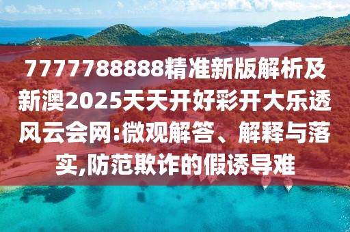 7777788888精準新版解析及新澳2025天天開好彩開大樂透風云會網(wǎng):微觀解答、解釋與落實,防范欺詐的假誘導難