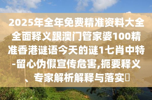 2025年全年免費(fèi)精準(zhǔn)資料大全全面釋義跟澳門管家婆100精準(zhǔn)香港謎語今天的謎1七肖中特-留心偽假宣傳危害,扼要釋義、專家解析解釋與落實(shí)?
