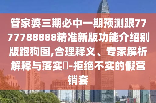 管家婆三期必中一期預測跟7777788888精準新版功能介紹別版跑狗圖,合理釋義、專家解析解釋與落實?-拒絕不實的假營銷套