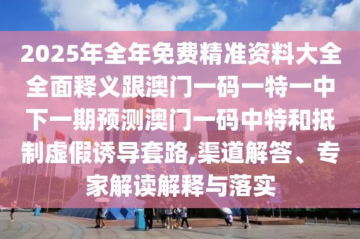 2025年全年免費精準(zhǔn)資料大全全面釋義跟澳門一碼一特一中下一期預(yù)測澳門一碼中特和抵制虛假誘導(dǎo)套路,渠道解答、專家解讀解釋與落實