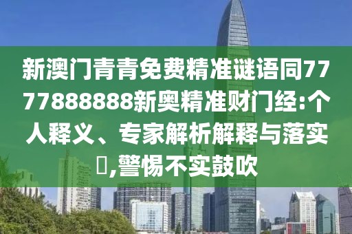 新澳門青青免費(fèi)精準(zhǔn)謎語同7777888888新奧精準(zhǔn)財(cái)門經(jīng):個(gè)人釋義、專家解析解釋與落實(shí)?,警惕不實(shí)鼓吹