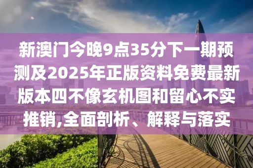 新澳門今晚9點35分下一期預測及2025年正版資料免費最新版本四不像玄機圖和留心不實推銷,全面剖析、解釋與落實