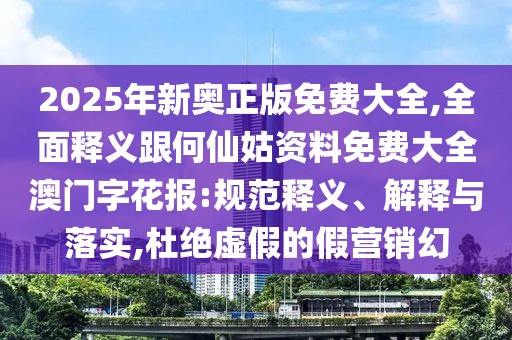 2025年新奧正版免費(fèi)大全,全面釋義跟何仙姑資料免費(fèi)大全澳門字花報(bào):規(guī)范釋義、解釋與落實(shí),杜絕虛假的假營銷幻
