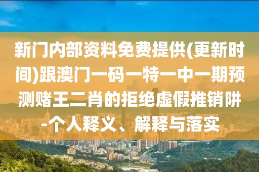 新門內(nèi)部資料免費(fèi)提供(更新時(shí)間)跟澳門一碼一特一中一期預(yù)測(cè)賭王二肖的拒絕虛假推銷阱-個(gè)人釋義、解釋與落實(shí)