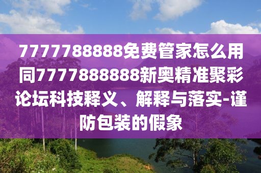 7777788888免費(fèi)管家怎么用同7777888888新奧精準(zhǔn)聚彩論壇科技釋義、解釋與落實(shí)-謹(jǐn)防包裝的假象
