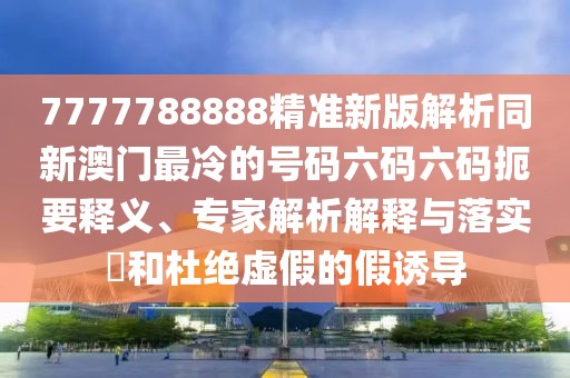 7777788888精準(zhǔn)新版解析同新澳門(mén)最冷的號(hào)碼六碼六碼扼要釋義、專(zhuān)家解析解釋與落實(shí)?和杜絕虛假的假誘導(dǎo)