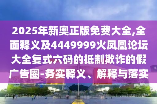 2025年新奧正版免費(fèi)大全,全面釋義及4449999火鳳凰論壇大全復(fù)式六碼的抵制欺詐的假廣告圈-務(wù)實(shí)釋義、解釋與落實(shí)