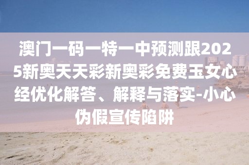 澳門一碼一特一中預(yù)測跟2025新奧天天彩新奧彩免費玉女心經(jīng)優(yōu)化解答、解釋與落實-小心偽假宣傳陷阱