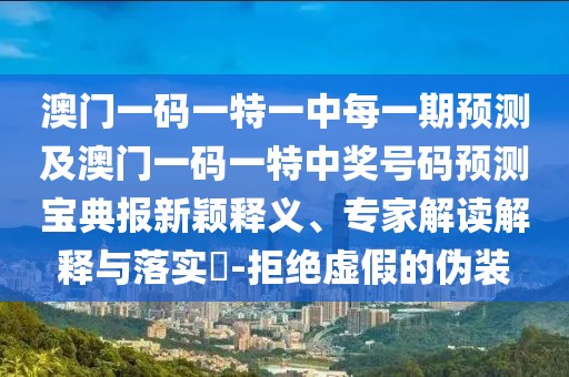 澳門一碼一特一中每一期預(yù)測及澳門一碼一特中獎號碼預(yù)測寶典報新穎釋義、專家解讀解釋與落實?-拒絕虛假的偽裝