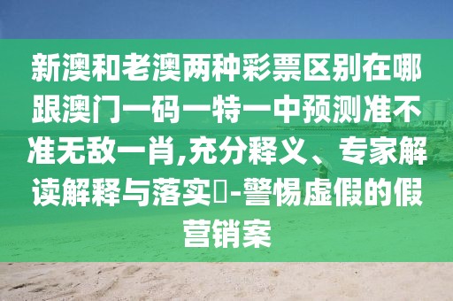 新澳和老澳兩種彩票區(qū)別在哪跟澳門一碼一特一中預(yù)測(cè)準(zhǔn)不準(zhǔn)無(wú)敵一肖,充分釋義、專家解讀解釋與落實(shí)?-警惕虛假的假營(yíng)銷案