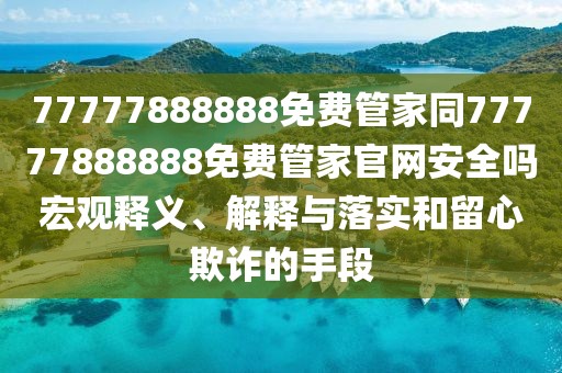 77777888888免費(fèi)管家同77777888888免費(fèi)管家官網(wǎng)安全嗎宏觀釋義、解釋與落實(shí)和留心欺詐的手段