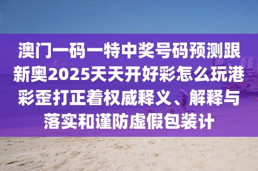 澳門一碼一特中獎號碼預(yù)測跟新奧2025天天開好彩怎么玩港彩歪打正著權(quán)威釋義、解釋與落實和謹(jǐn)防虛假包裝計