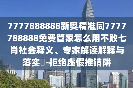 7777888888新奧精準同7777788888免費管家怎么用不敗七肖社會釋義、專家解讀解釋與落實?-拒絕虛假推銷阱