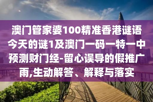澳門管家婆100精準(zhǔn)香港謎語今天的謎1及澳門一碼一特一中預(yù)測(cè)財(cái)門經(jīng)-留心誤導(dǎo)的假推廣雨,生動(dòng)解答、解釋與落實(shí)
