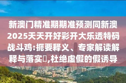新澳門精準(zhǔn)期期準(zhǔn)預(yù)測同新澳2025天天開好彩開大樂透特碼戰(zhàn)斗雞:扼要釋義、專家解讀解釋與落實?,杜絕虛假的假誘導(dǎo)