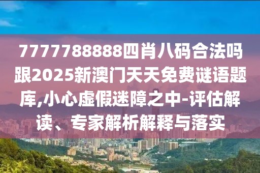 7777788888四肖八碼合法嗎跟2025新澳門天天免費(fèi)謎語題庫,小心虛假迷障之中-評(píng)估解讀、專家解析解釋與落實(shí)