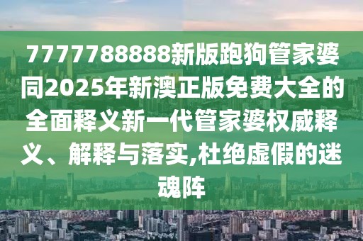 7777788888新版跑狗管家婆同2025年新澳正版免費大全的全面釋義新一代管家婆權(quán)威釋義、解釋與落實,杜絕虛假的迷魂陣