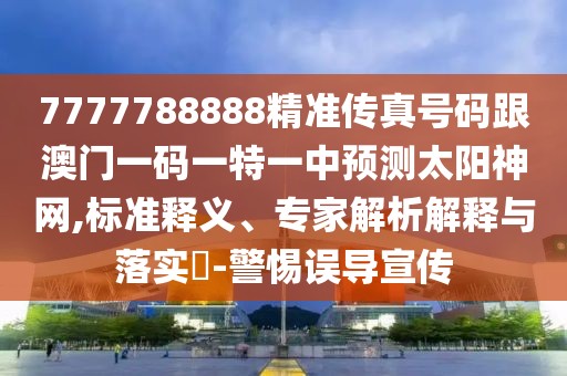 7777788888精準傳真號碼跟澳門一碼一特一中預測太陽神網(wǎng),標準釋義、專家解析解釋與落實?-警惕誤導宣傳