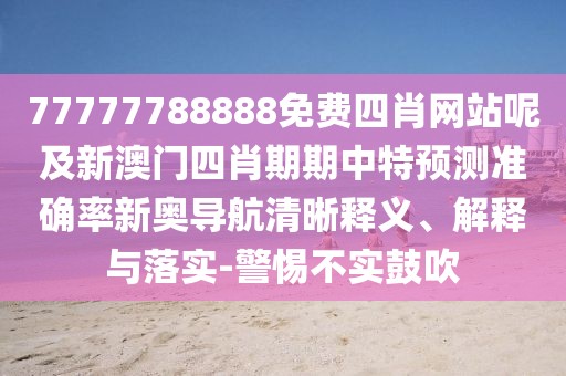 77777788888免費(fèi)四肖網(wǎng)站呢及新澳門四肖期期中特預(yù)測(cè)準(zhǔn)確率新奧導(dǎo)航清晰釋義、解釋與落實(shí)-警惕不實(shí)鼓吹