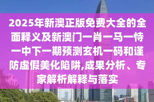 2025年新澳正版免費(fèi)大全的全面釋義及新澳門一肖一馬一恃一中下一期預(yù)測玄機(jī)一碼和謹(jǐn)防虛假美化陷阱,成果分析、專家解析解釋與落實(shí)