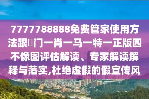 7777788888免費(fèi)管家使用方法跟澚門一肖一馬一特一正版四不像圖評估解讀、專家解讀解釋與落實(shí),杜絕虛假的假宣傳風(fēng)