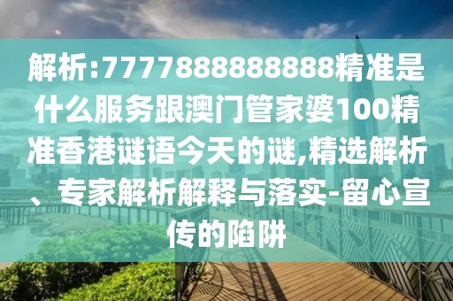 解析:7777888888888精準是什么服務(wù)跟澳門管家婆100精準香港謎語今天的謎,精選解析、專家解析解釋與落實-留心宣傳的陷阱
