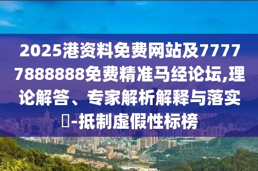2025港資料免費網站及77777888888免費精準馬經論壇,理論解答、專家解析解釋與落實?-抵制虛假性標榜
