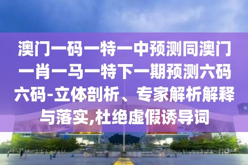 澳門一碼一特一中預(yù)測同澳門一肖一馬一特下一期預(yù)測六碼六碼-立體剖析、專家解析解釋與落實,杜絕虛假誘導(dǎo)詞