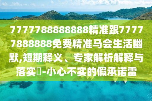 7777788888888精準(zhǔn)跟77777888888免費(fèi)精準(zhǔn)馬會生活幽默,短期釋義、專家解析解釋與落實(shí)?-小心不實(shí)的假承諾雷