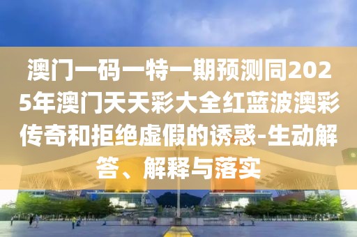 澳門一碼一特一期預(yù)測(cè)同2025年澳門天天彩大全紅藍(lán)波澳彩傳奇和拒絕虛假的誘惑-生動(dòng)解答、解釋與落實(shí)