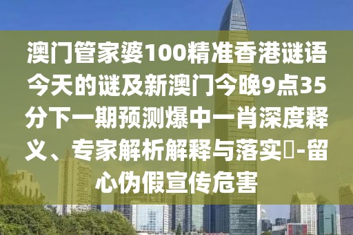 澳門管家婆100精準(zhǔn)香港謎語今天的謎及新澳門今晚9點35分下一期預(yù)測爆中一肖深度釋義、專家解析解釋與落實?-留心偽假宣傳危害
